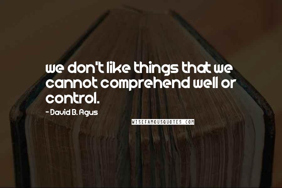 David B. Agus Quotes: we don't like things that we cannot comprehend well or control.