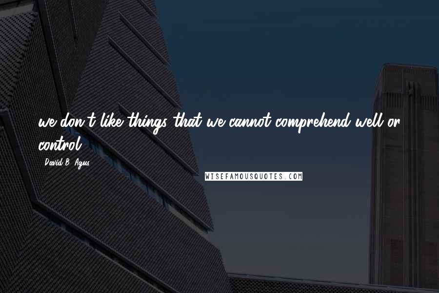 David B. Agus Quotes: we don't like things that we cannot comprehend well or control.