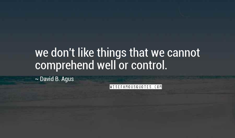 David B. Agus Quotes: we don't like things that we cannot comprehend well or control.