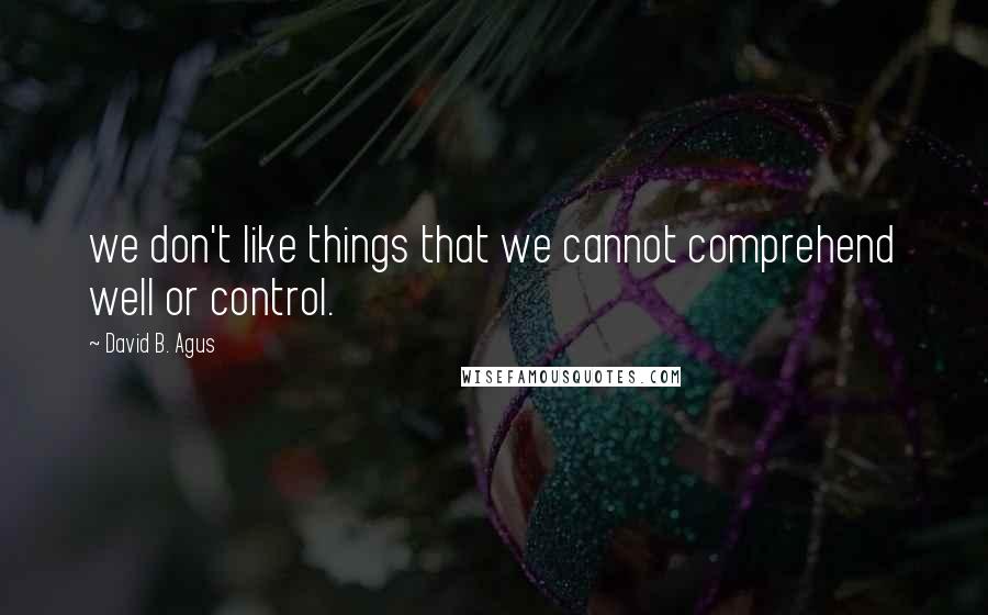 David B. Agus Quotes: we don't like things that we cannot comprehend well or control.