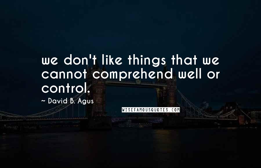 David B. Agus Quotes: we don't like things that we cannot comprehend well or control.