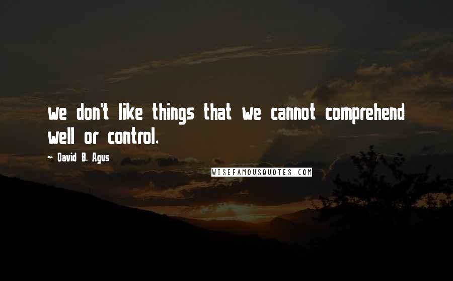 David B. Agus Quotes: we don't like things that we cannot comprehend well or control.