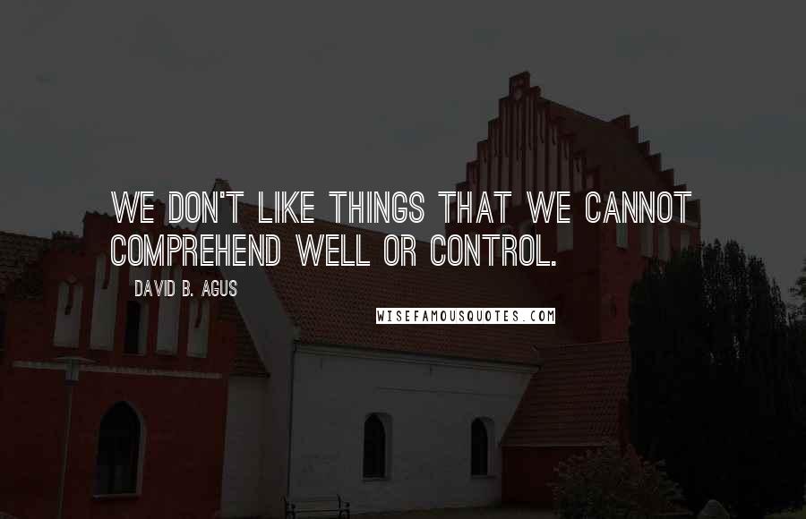 David B. Agus Quotes: we don't like things that we cannot comprehend well or control.