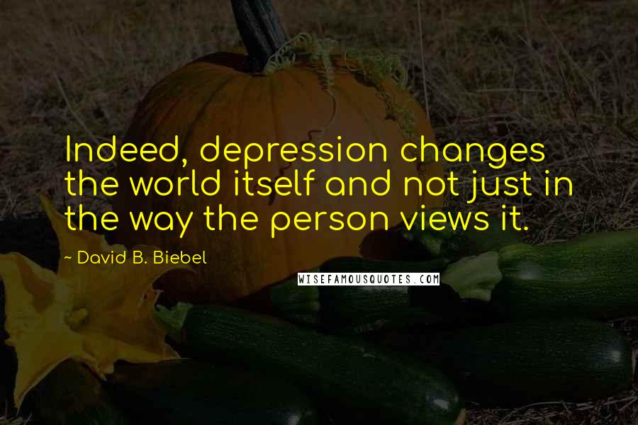 David B. Biebel Quotes: Indeed, depression changes the world itself and not just in the way the person views it.