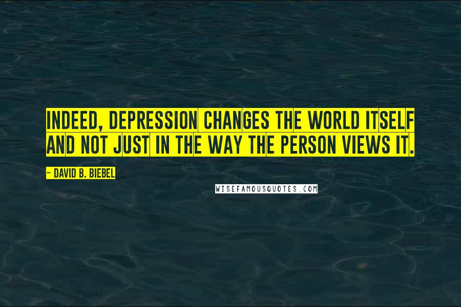 David B. Biebel Quotes: Indeed, depression changes the world itself and not just in the way the person views it.