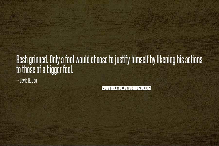 David B. Coe Quotes: Besh grinned. Only a fool would choose to justify himself by likening his actions to those of a bigger fool.