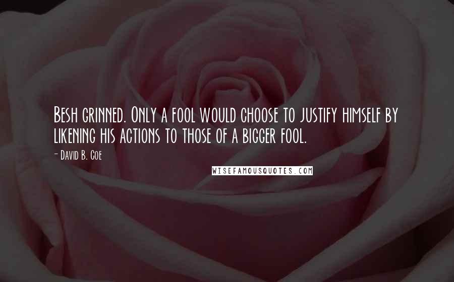 David B. Coe Quotes: Besh grinned. Only a fool would choose to justify himself by likening his actions to those of a bigger fool.