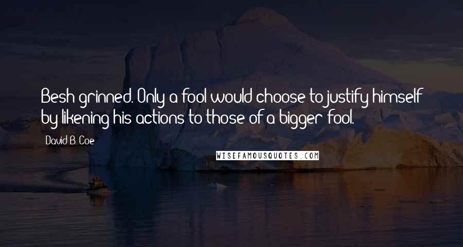 David B. Coe Quotes: Besh grinned. Only a fool would choose to justify himself by likening his actions to those of a bigger fool.