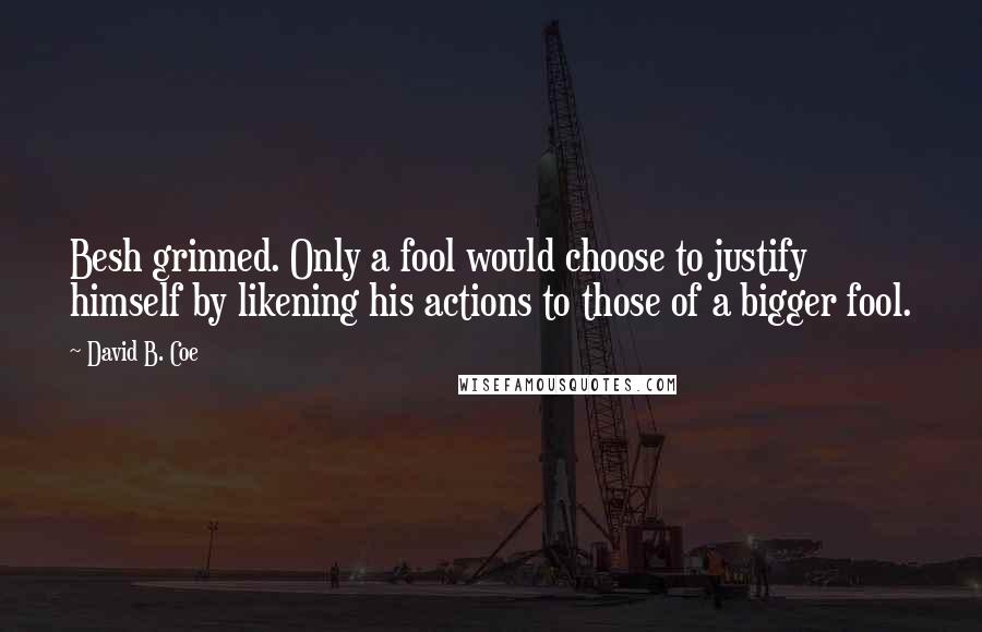 David B. Coe Quotes: Besh grinned. Only a fool would choose to justify himself by likening his actions to those of a bigger fool.