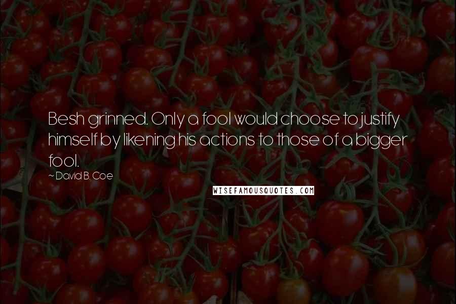 David B. Coe Quotes: Besh grinned. Only a fool would choose to justify himself by likening his actions to those of a bigger fool.