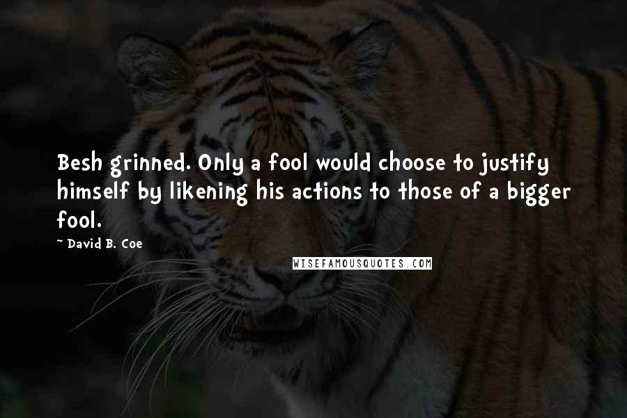 David B. Coe Quotes: Besh grinned. Only a fool would choose to justify himself by likening his actions to those of a bigger fool.