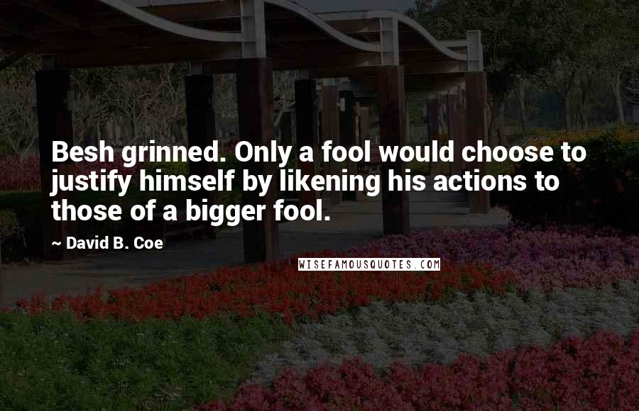 David B. Coe Quotes: Besh grinned. Only a fool would choose to justify himself by likening his actions to those of a bigger fool.