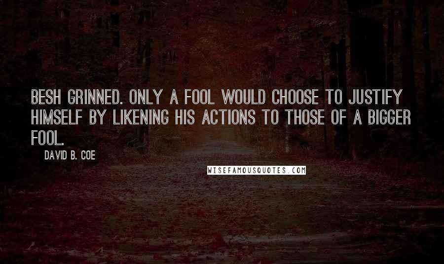 David B. Coe Quotes: Besh grinned. Only a fool would choose to justify himself by likening his actions to those of a bigger fool.