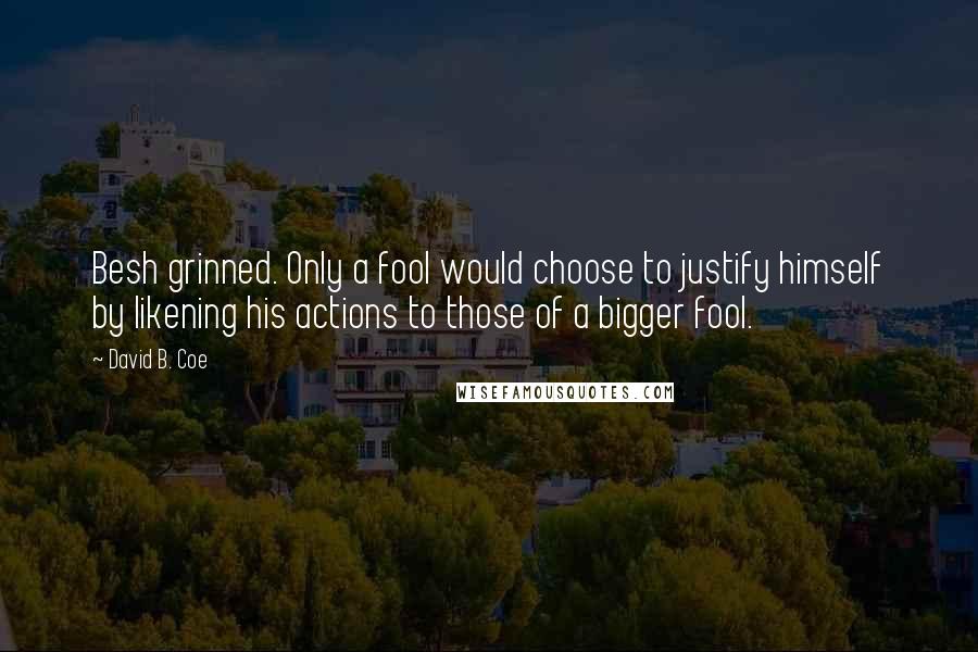 David B. Coe Quotes: Besh grinned. Only a fool would choose to justify himself by likening his actions to those of a bigger fool.