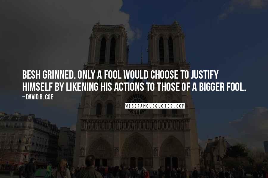 David B. Coe Quotes: Besh grinned. Only a fool would choose to justify himself by likening his actions to those of a bigger fool.