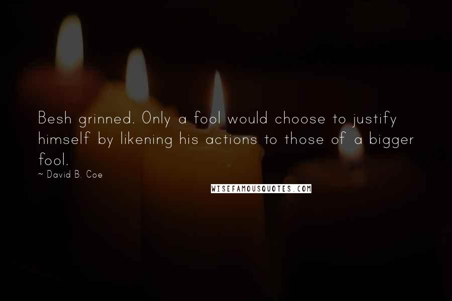 David B. Coe Quotes: Besh grinned. Only a fool would choose to justify himself by likening his actions to those of a bigger fool.