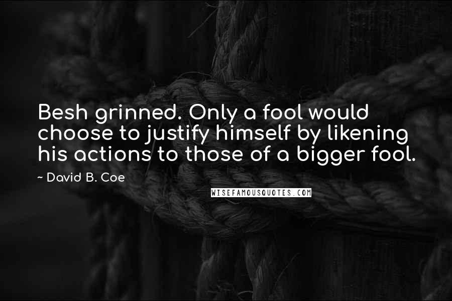 David B. Coe Quotes: Besh grinned. Only a fool would choose to justify himself by likening his actions to those of a bigger fool.