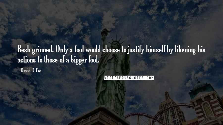 David B. Coe Quotes: Besh grinned. Only a fool would choose to justify himself by likening his actions to those of a bigger fool.