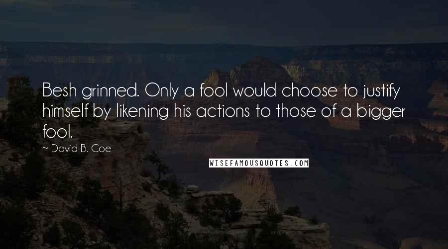 David B. Coe Quotes: Besh grinned. Only a fool would choose to justify himself by likening his actions to those of a bigger fool.