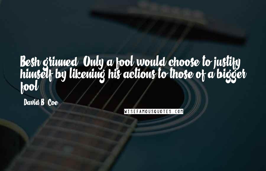 David B. Coe Quotes: Besh grinned. Only a fool would choose to justify himself by likening his actions to those of a bigger fool.