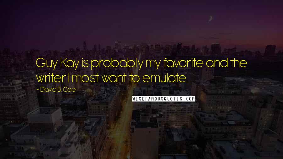 David B. Coe Quotes: Guy Kay is probably my favorite and the writer I most want to emulate.