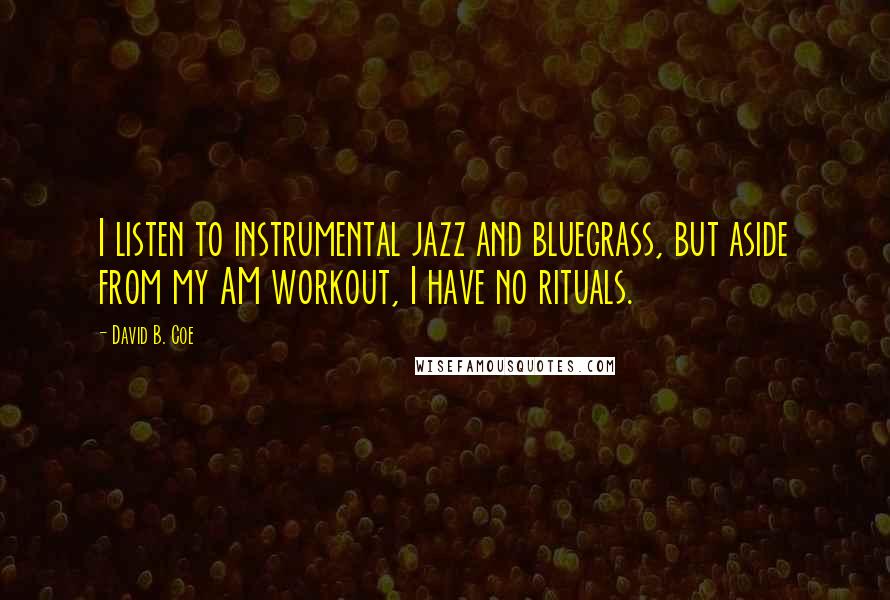 David B. Coe Quotes: I listen to instrumental jazz and bluegrass, but aside from my AM workout, I have no rituals.