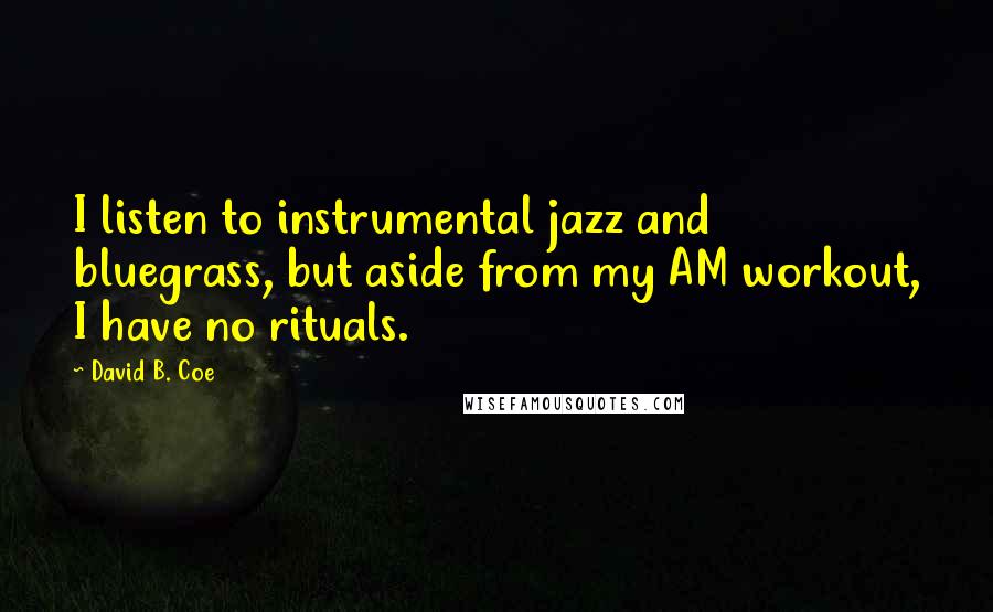 David B. Coe Quotes: I listen to instrumental jazz and bluegrass, but aside from my AM workout, I have no rituals.