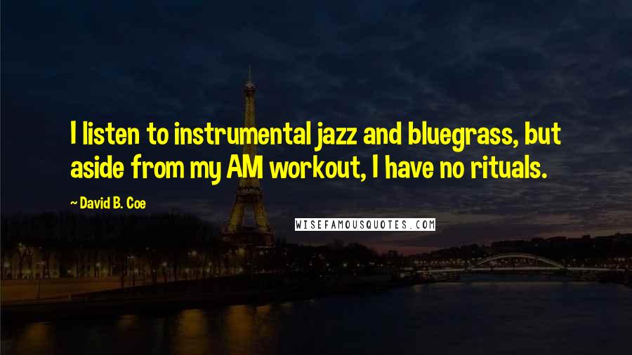 David B. Coe Quotes: I listen to instrumental jazz and bluegrass, but aside from my AM workout, I have no rituals.