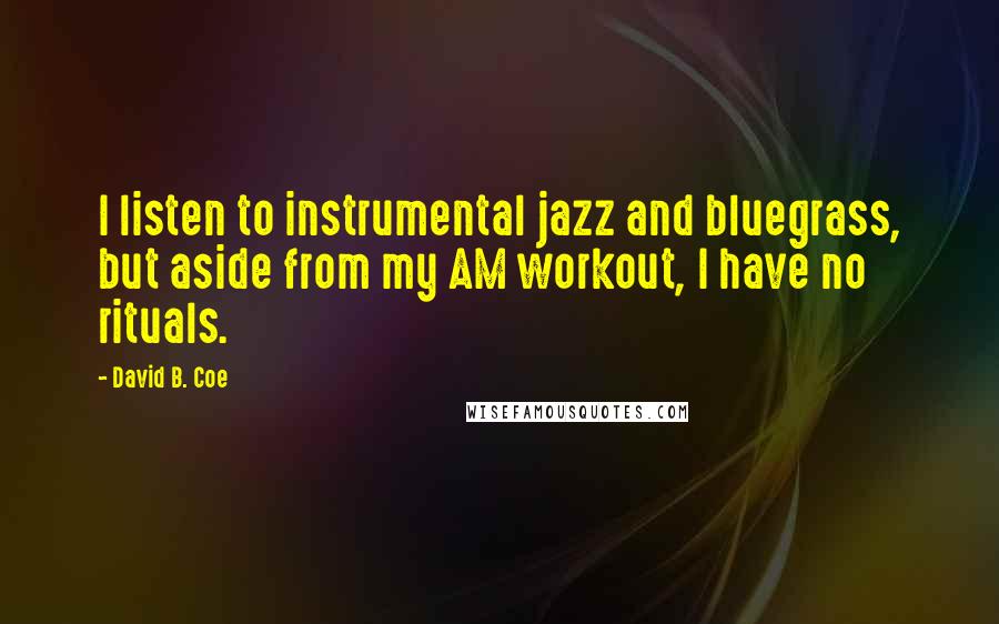 David B. Coe Quotes: I listen to instrumental jazz and bluegrass, but aside from my AM workout, I have no rituals.