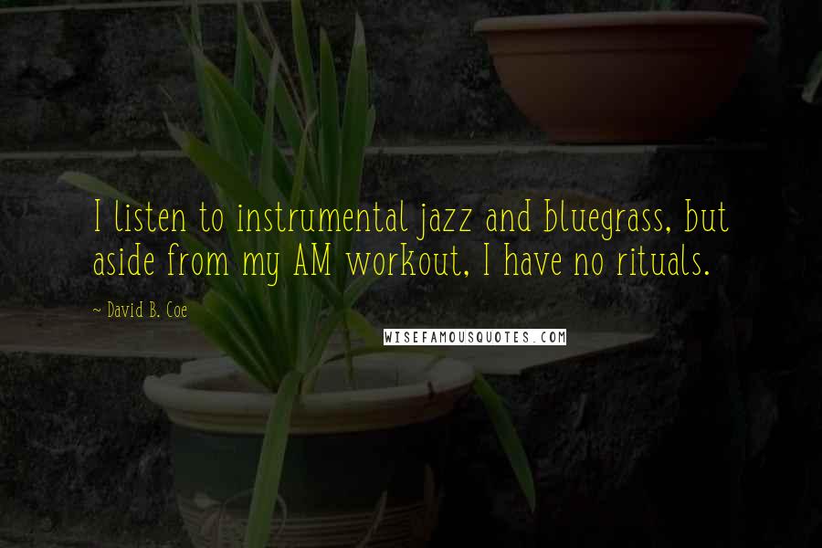 David B. Coe Quotes: I listen to instrumental jazz and bluegrass, but aside from my AM workout, I have no rituals.