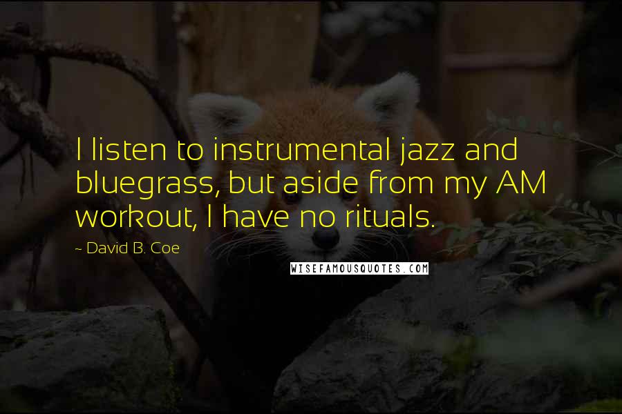 David B. Coe Quotes: I listen to instrumental jazz and bluegrass, but aside from my AM workout, I have no rituals.