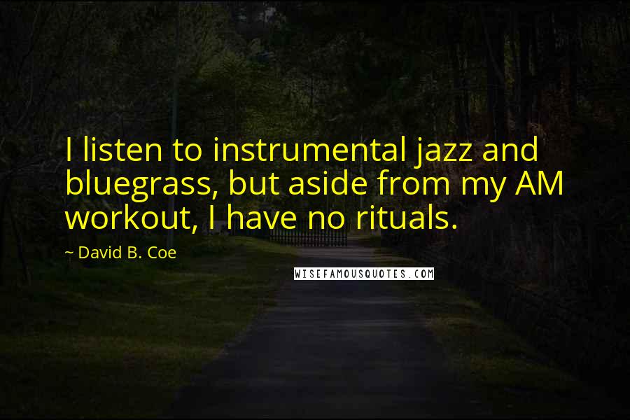 David B. Coe Quotes: I listen to instrumental jazz and bluegrass, but aside from my AM workout, I have no rituals.