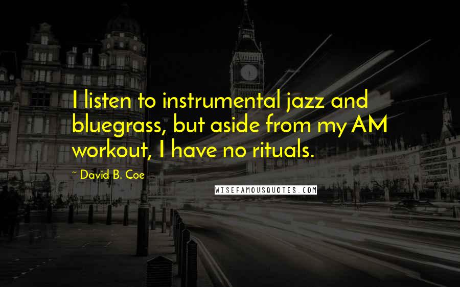 David B. Coe Quotes: I listen to instrumental jazz and bluegrass, but aside from my AM workout, I have no rituals.