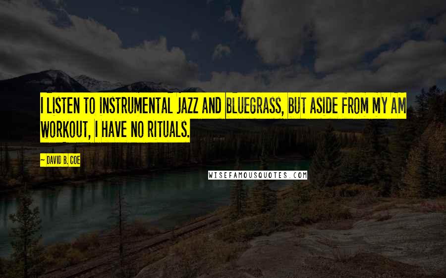 David B. Coe Quotes: I listen to instrumental jazz and bluegrass, but aside from my AM workout, I have no rituals.