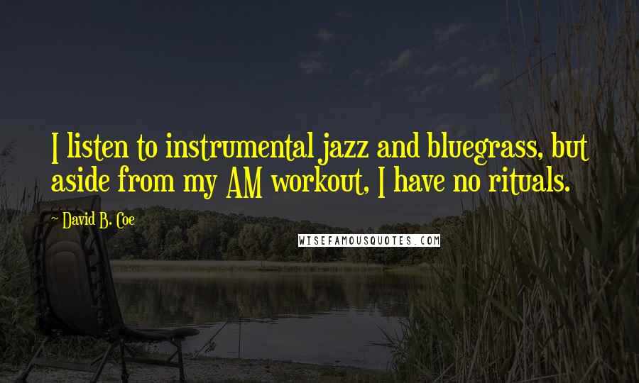 David B. Coe Quotes: I listen to instrumental jazz and bluegrass, but aside from my AM workout, I have no rituals.