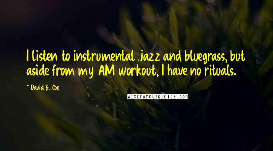 David B. Coe Quotes: I listen to instrumental jazz and bluegrass, but aside from my AM workout, I have no rituals.