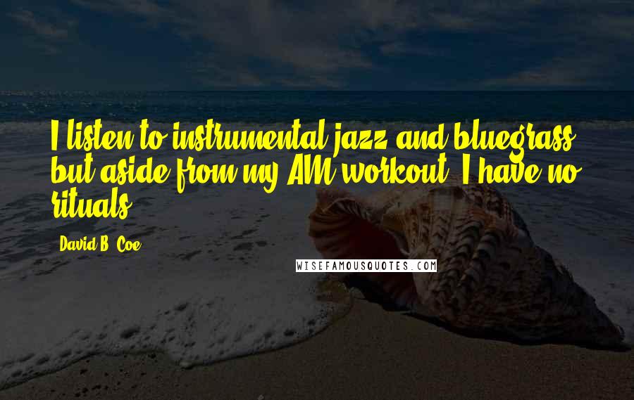 David B. Coe Quotes: I listen to instrumental jazz and bluegrass, but aside from my AM workout, I have no rituals.