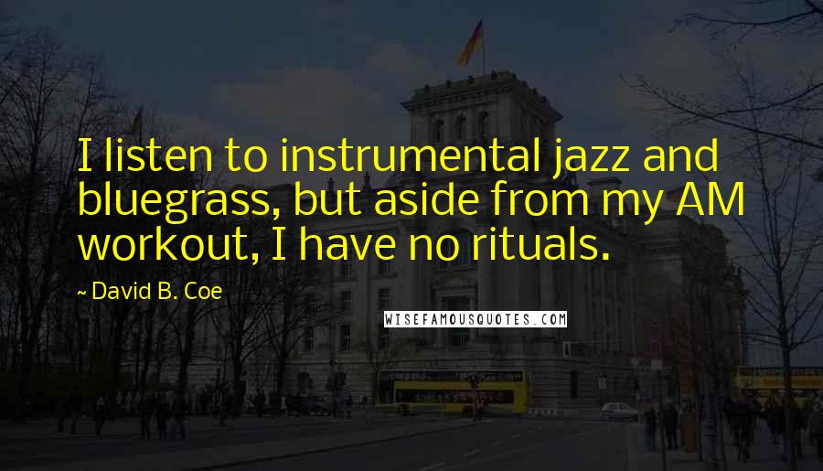 David B. Coe Quotes: I listen to instrumental jazz and bluegrass, but aside from my AM workout, I have no rituals.