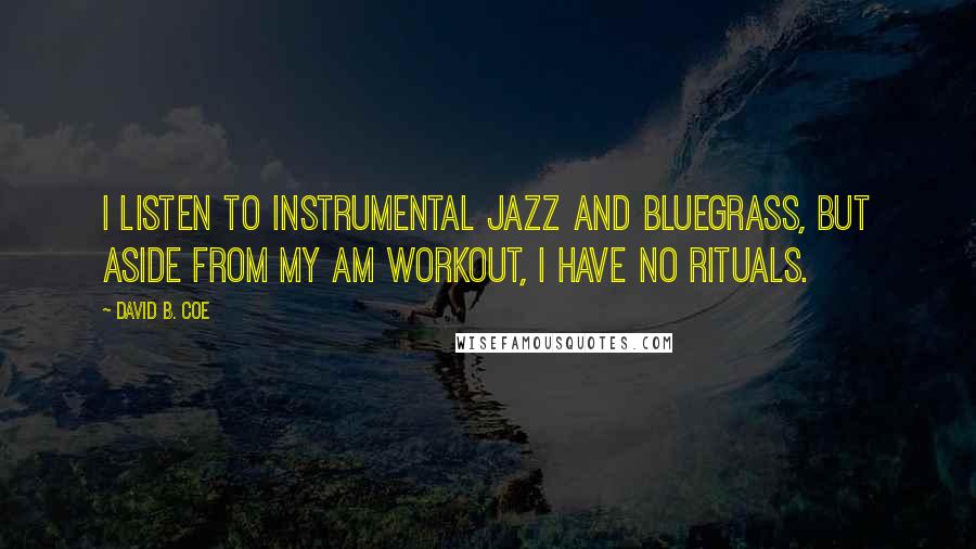 David B. Coe Quotes: I listen to instrumental jazz and bluegrass, but aside from my AM workout, I have no rituals.