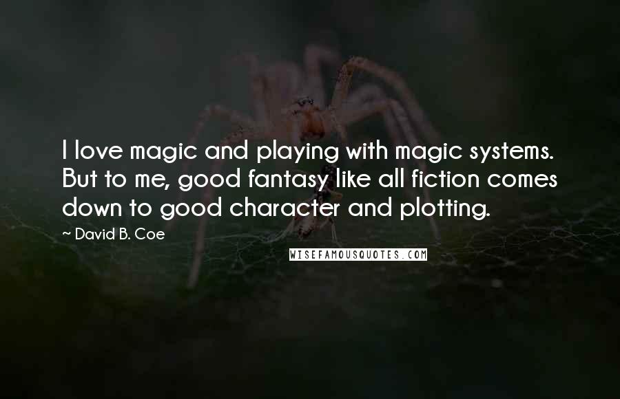 David B. Coe Quotes: I love magic and playing with magic systems. But to me, good fantasy like all fiction comes down to good character and plotting.