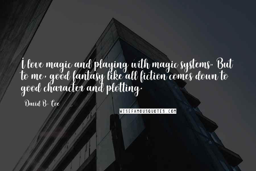 David B. Coe Quotes: I love magic and playing with magic systems. But to me, good fantasy like all fiction comes down to good character and plotting.