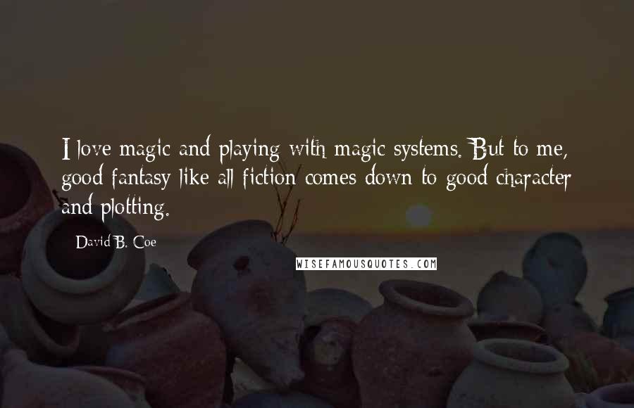 David B. Coe Quotes: I love magic and playing with magic systems. But to me, good fantasy like all fiction comes down to good character and plotting.