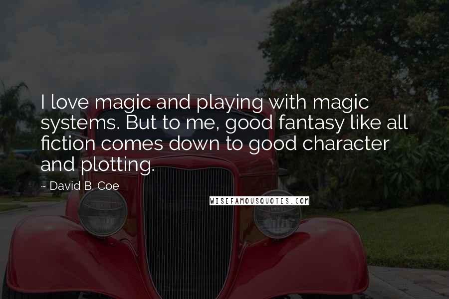 David B. Coe Quotes: I love magic and playing with magic systems. But to me, good fantasy like all fiction comes down to good character and plotting.