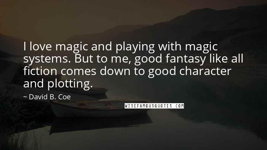 David B. Coe Quotes: I love magic and playing with magic systems. But to me, good fantasy like all fiction comes down to good character and plotting.