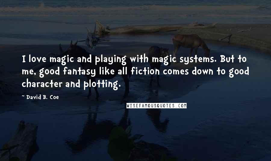 David B. Coe Quotes: I love magic and playing with magic systems. But to me, good fantasy like all fiction comes down to good character and plotting.