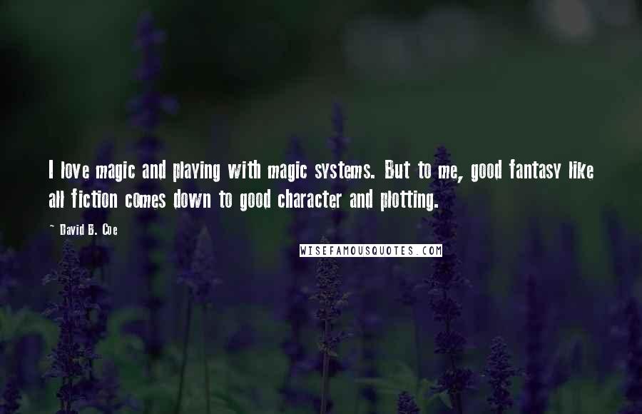 David B. Coe Quotes: I love magic and playing with magic systems. But to me, good fantasy like all fiction comes down to good character and plotting.