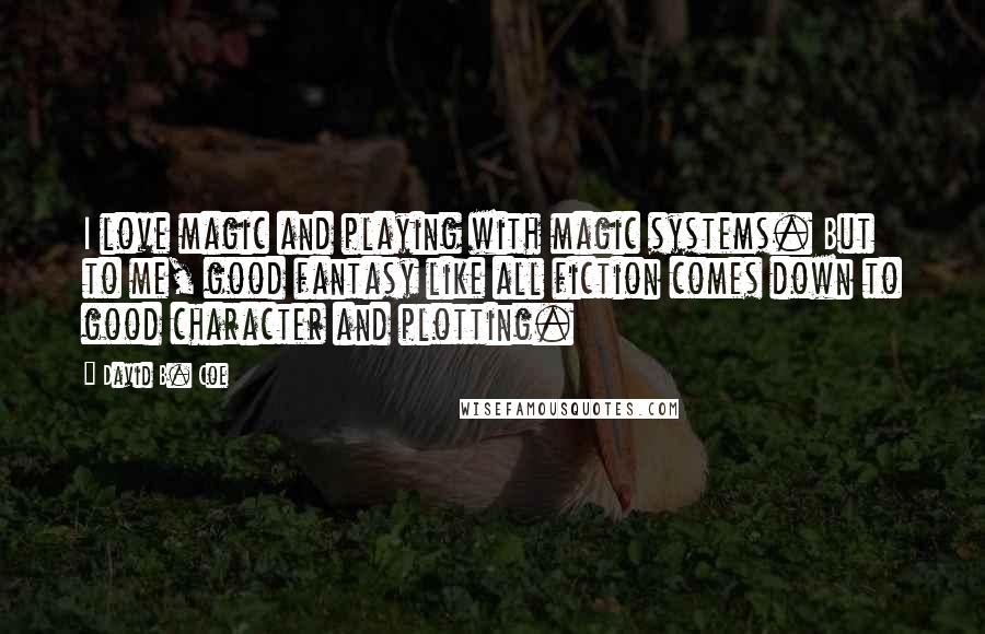 David B. Coe Quotes: I love magic and playing with magic systems. But to me, good fantasy like all fiction comes down to good character and plotting.