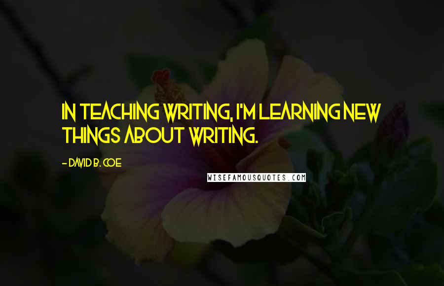 David B. Coe Quotes: In teaching writing, I'm learning new things about writing.