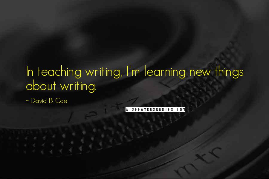 David B. Coe Quotes: In teaching writing, I'm learning new things about writing.