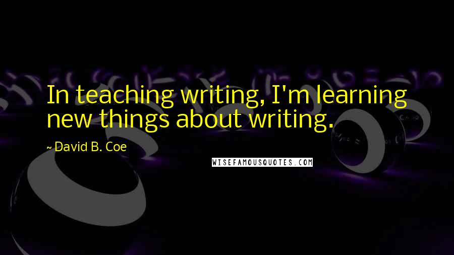 David B. Coe Quotes: In teaching writing, I'm learning new things about writing.